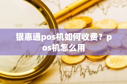 银惠通pos机如何收费？pos机怎么用