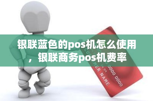 银联蓝色的pos机怎么使用，银联商务pos机费率