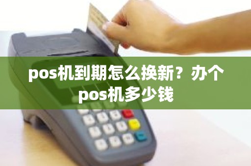 pos机到期怎么换新？办个pos机多少钱