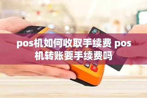 pos机如何收取手续费 pos机转账要手续费吗