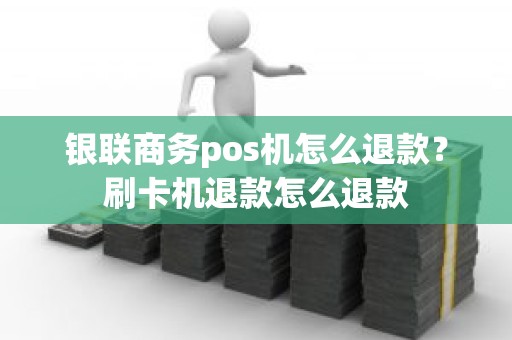 银联商务pos机怎么退款？刷卡机退款怎么退款