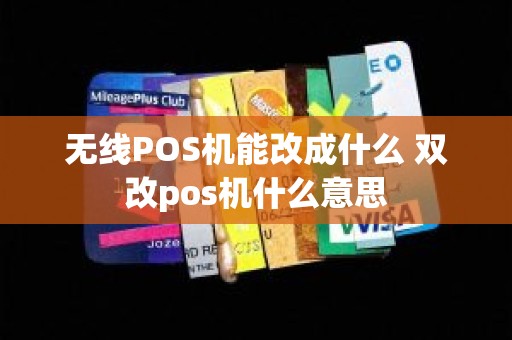 无线POS机能改成什么 双改pos机什么意思