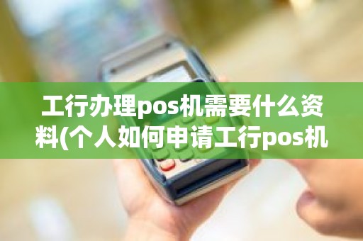 工行办理pos机需要什么资料(个人如何申请工行pos机)