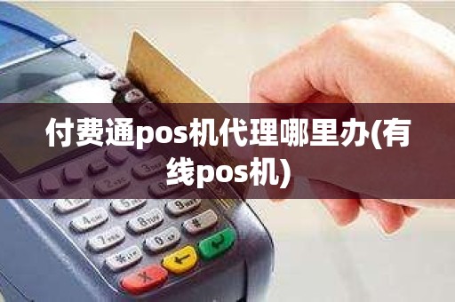 付费通pos机代理哪里办(有线pos机)