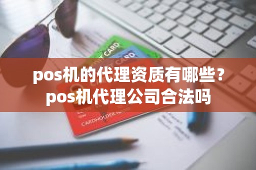 pos机的代理资质有哪些？pos机代理公司合法吗