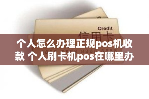 个人怎么办理正规pos机收款 个人刷卡机pos在哪里办理