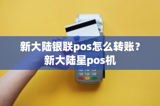 新大陆银联pos怎么转账？新大陆星pos机