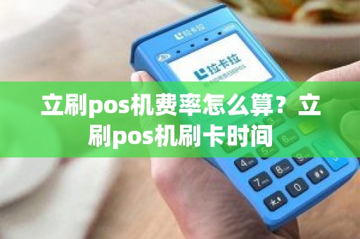 立刷pos机费率怎么算？立刷pos机刷卡时间