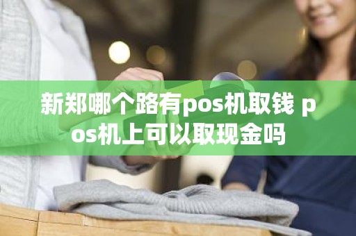 新郑哪个路有pos机取钱 pos机上可以取现金吗