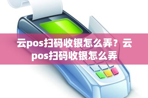 云pos扫码收银怎么弄？云pos扫码收银怎么弄