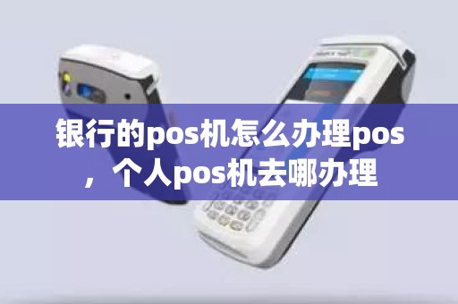 银行的pos机怎么办理pos，个人pos机去哪办理