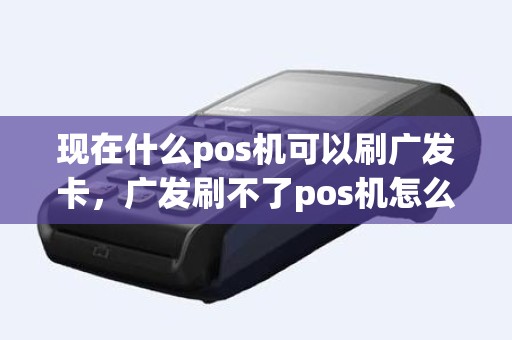 现在什么pos机可以刷广发卡，广发刷不了pos机怎么解决