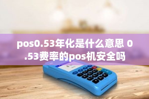 pos0.53年化是什么意思 0.53费率的pos机安全吗