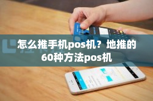 怎么推手机pos机？地推的60种方法pos机