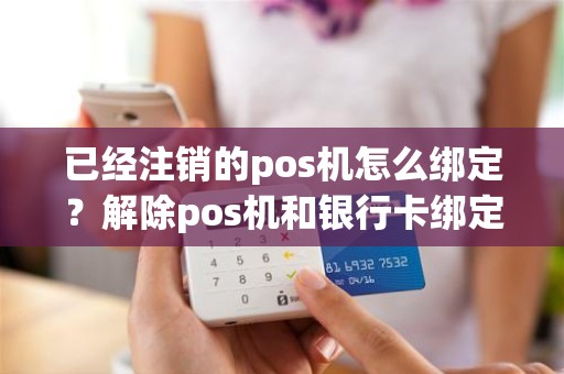 已经注销的pos机怎么绑定？解除pos机和银行卡绑定