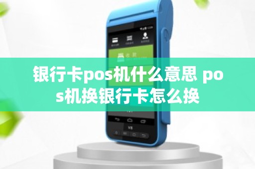 银行卡pos机什么意思 pos机换银行卡怎么换