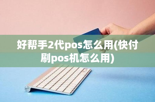 好帮手2代pos怎么用(快付刷pos机怎么用)