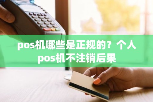 pos机哪些是正规的？个人pos机不注销后果