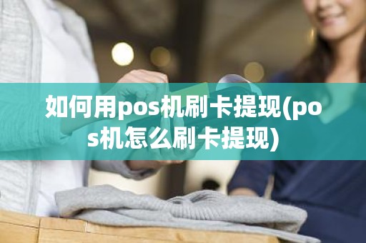 如何用pos机刷卡提现(pos机怎么刷卡提现)