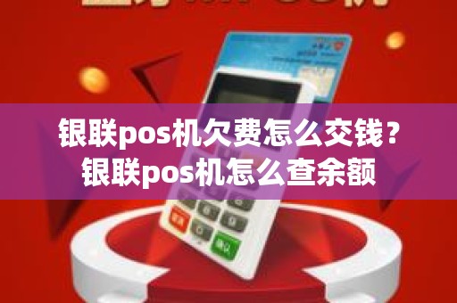 银联pos机欠费怎么交钱？银联pos机怎么查余额