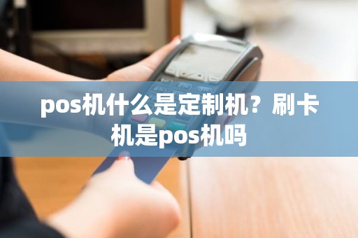 pos机什么是定制机？刷卡机是pos机吗