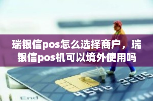 瑞银信pos怎么选择商户，瑞银信pos机可以境外使用吗