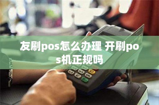 友刷pos怎么办理 开刷pos机正规吗