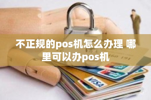 不正规的pos机怎么办理 哪里可以办pos机