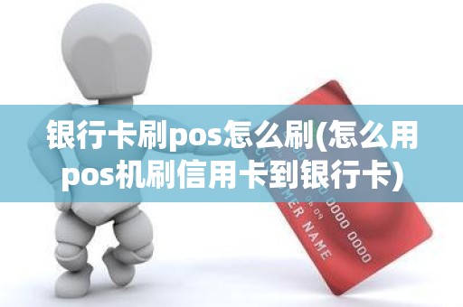 银行卡刷pos怎么刷(怎么用pos机刷信用卡到银行卡)