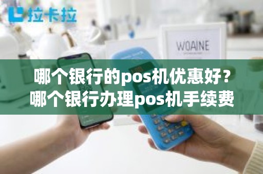 哪个银行的pos机优惠好？哪个银行办理pos机手续费低