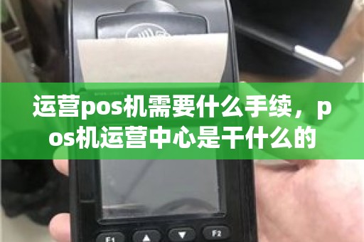 运营pos机需要什么手续，pos机运营中心是干什么的