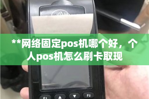 **网络固定pos机哪个好，个人pos机怎么刷卡取现