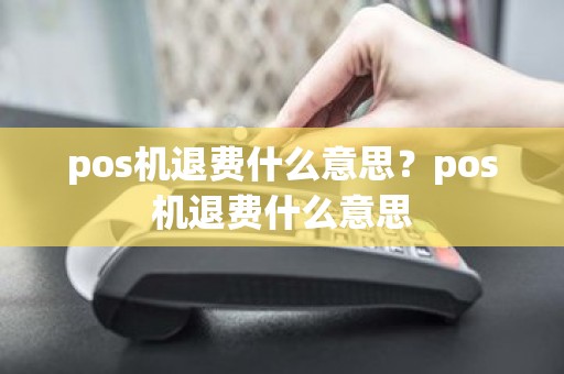 pos机退费什么意思？pos机退费什么意思