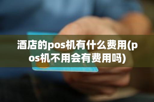 酒店的pos机有什么费用(pos机不用会有费用吗)