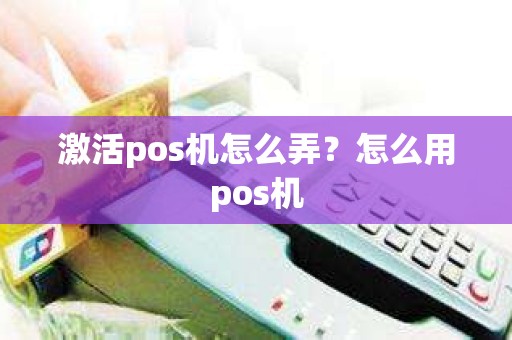 激活pos机怎么弄？怎么用pos机