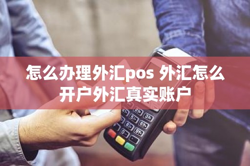 怎么办理外汇pos 外汇怎么开户外汇真实账户