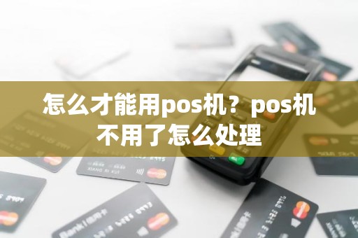 怎么才能用pos机？pos机不用了怎么处理