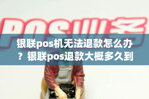 银联pos机无法退款怎么办？银联pos退款大概多久到账