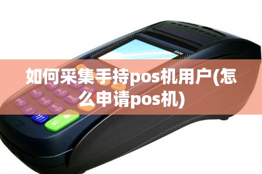 如何采集手持pos机用户(怎么申请pos机)