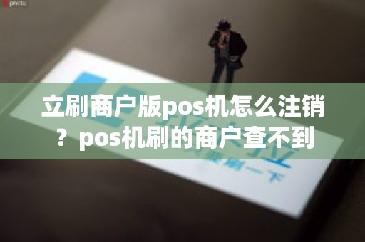 立刷商户版pos机怎么注销？pos机刷的商户查不到