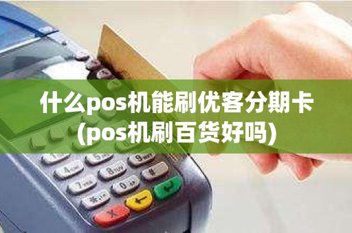 什么pos机能刷优客分期卡(pos机刷百货好吗)