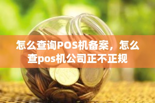 怎么查询POS机备案，怎么查pos机公司正不正规