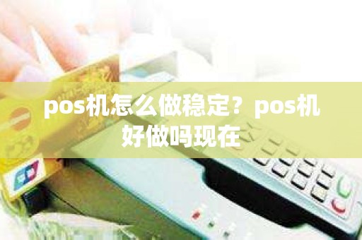 pos机怎么做稳定？pos机好做吗现在