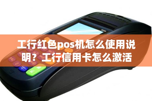 工行红色pos机怎么使用说明？工行信用卡怎么激活