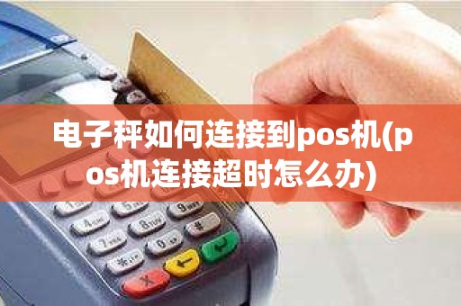 电子秤如何连接到pos机(pos机连接超时怎么办)