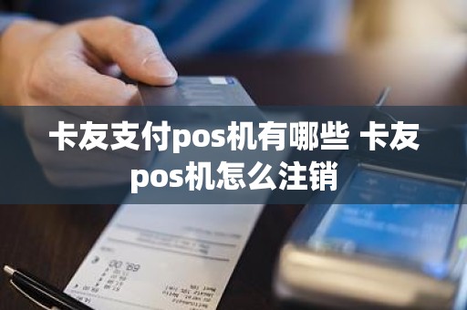 卡友支付pos机有哪些 卡友pos机怎么注销