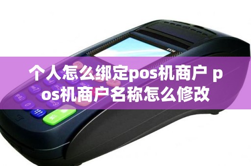 个人怎么绑定pos机商户 pos机商户名称怎么修改