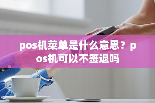 pos机菜单是什么意思？pos机可以不签退吗