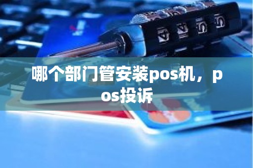 哪个部门管安装pos机，pos投诉