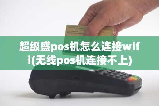 超级盛pos机怎么连接wifi(无线pos机连接不上)